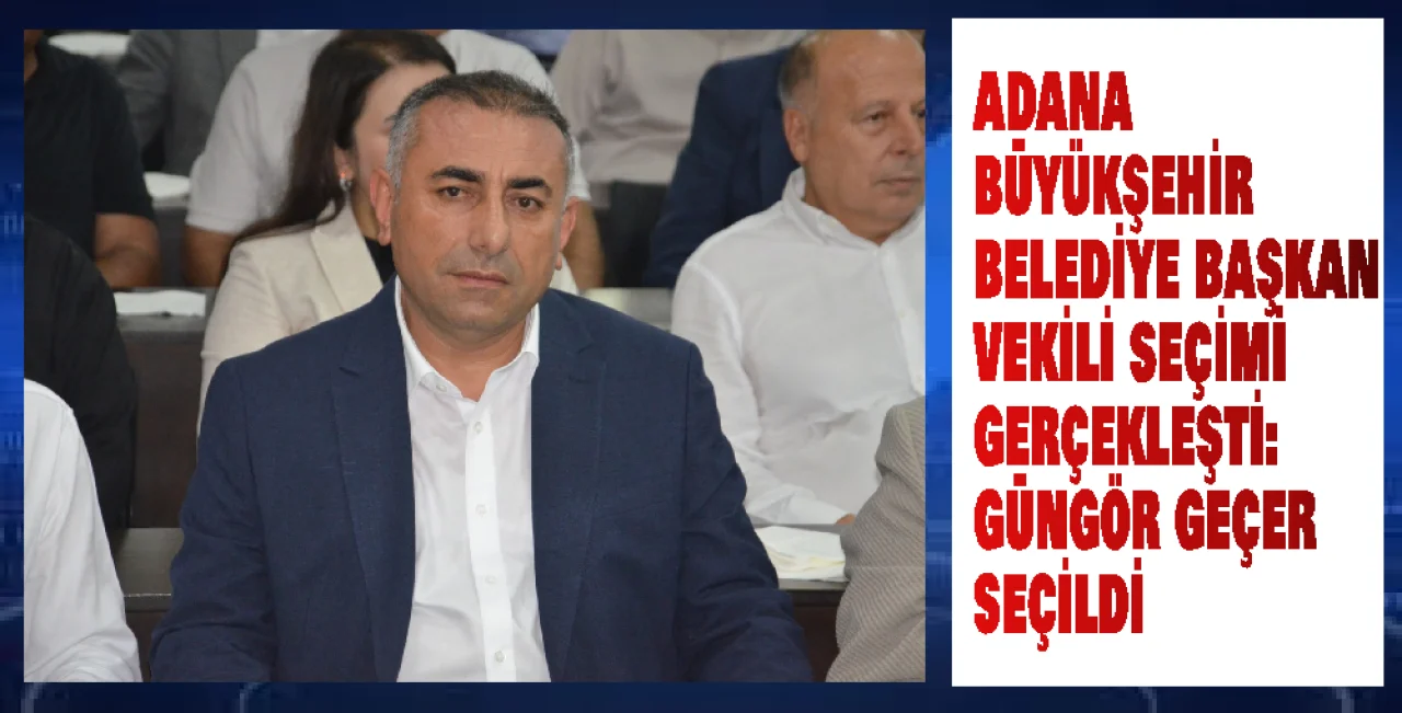  Adana’da Yeni Başkan Vekili CHP'li Güngör Geçer Oldu